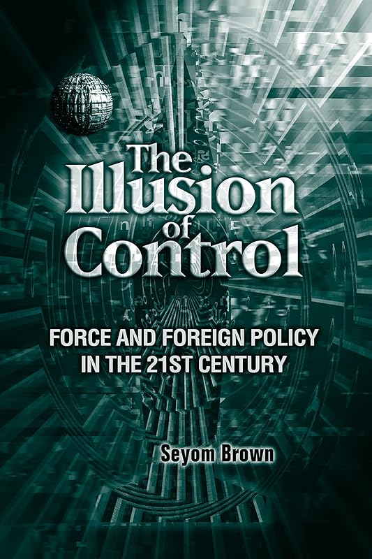The Illusion of Control: Force and Foreign Policy in the 21st Century by Seyom Brown