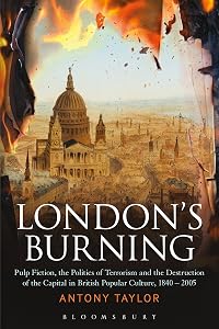 London's Burning: Pulp Fiction, the Politics of Terrorism and the Destruction of the Capital in British Popular Culture, 1840 - 2005 by Antony Taylor