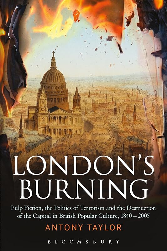 London's Burning: Pulp Fiction, the Politics of Terrorism and the Destruction of the Capital in British Popular Culture, 1840 - 2005 by Antony Taylor