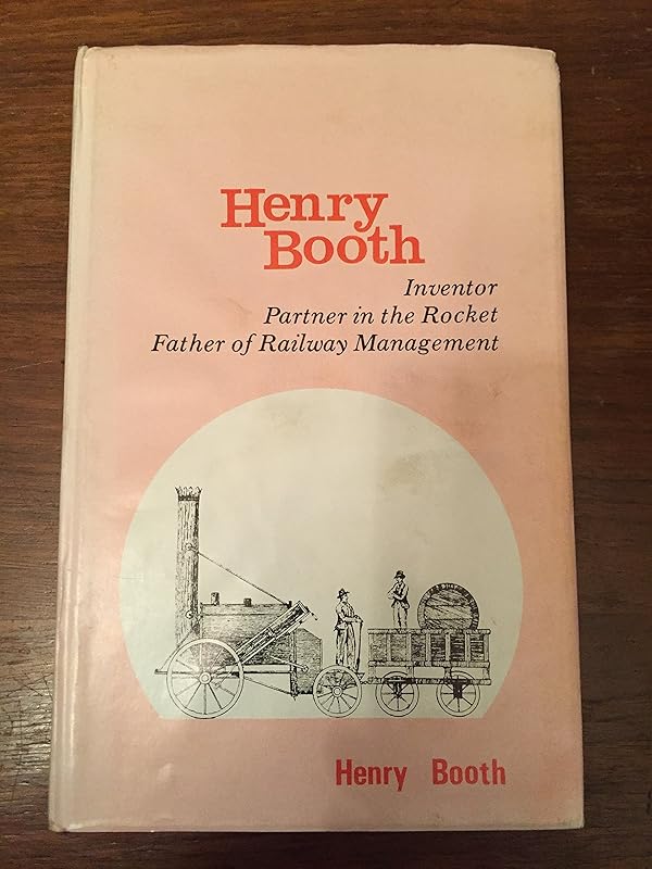 Henry Booth: Inventor, partner in the rocket and the father of railway management by Henry Booth