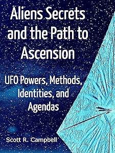 Alien Secrets and the Path to Ascension: UFO Powers, Methods, Identities, and Agendas Amidst a Scientific Inquiry by Scott R. Campbell