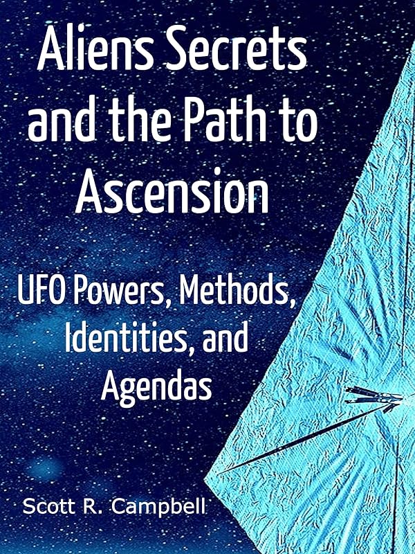 Alien Secrets and the Path to Ascension: UFO Powers, Methods, Identities, and Agendas Amidst a Scientific Inquiry by Scott R. Campbell