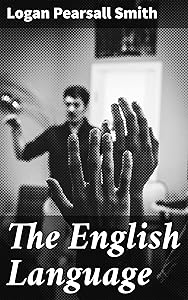 The English Language: Exploring the Rich Tapestry of the English Language by Logan Pearsall Smith