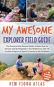 My Awesome Explorer Field Guide: The Practical Kids Nature Guide: A Basic How-to-Survive and Be Prepared in the Wilderness Book with 30 Creative Projects to Spark Curiosity in the Outdoors by Kim Fiona Atlas