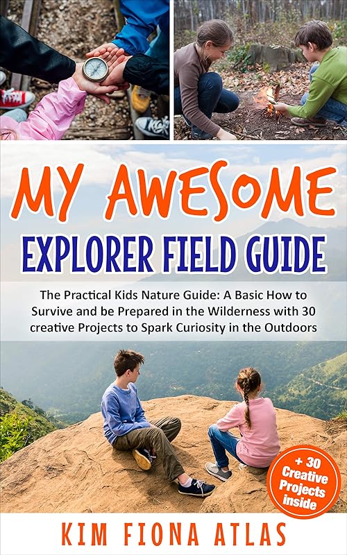 My Awesome Explorer Field Guide: The Practical Kids Nature Guide: A Basic How-to-Survive and Be Prepared in the Wilderness Book with 30 Creative Projects to Spark Curiosity in the Outdoors by Kim Fiona Atlas