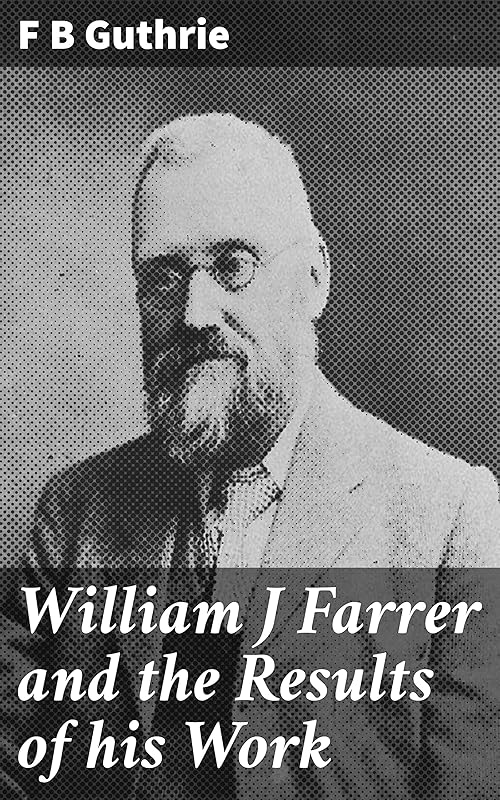 William J Farrer and the Results of his Work: Unveiling the Legacy of Agricultural Science Innovation by Frederick Bickell Guthrie