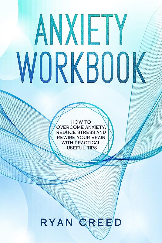 Anxiety Workbook: How to Overcome Anxiety, Reduce Stress and Rewire Your Brain With Practical Useful Tips (The Complete Step-by-Step Guide) by Ryan Creed