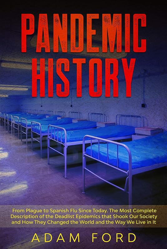 PANDEMIC HISTORY: From Plague to Spanish Flu Since Today. The Most Complete Description of the Deadlist Epidemics that Shook Our Society and How They Changed the World and the Way We Live in It by Adam Ford