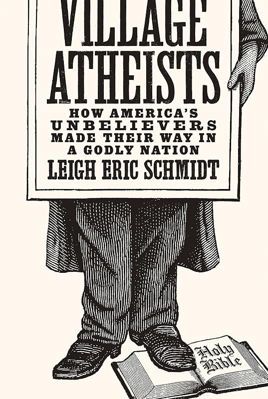 Village Atheists: How America's Unbelievers Made Their Way in a Godly Nation by Leigh Eric Schmidt