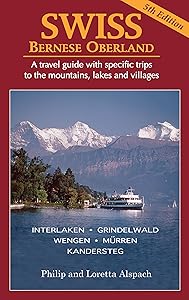 SWISS Bernese Oberland - Newly Revised 5th Edition - A Travel Guide with Specific Trips to the Mountains, Lakes and Villages with New Section on the Cities, Towns and Villages by Philip H. Alspach
