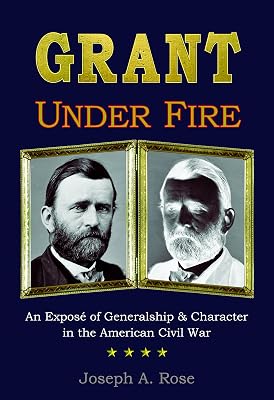 Grant Under Fire: An Exposé of Generalship & Character in the American Civil War