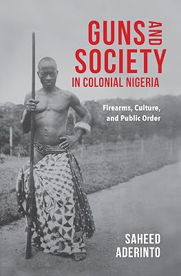 Guns and Society in Colonial Nigeria: Firearms, Culture, and Public Order