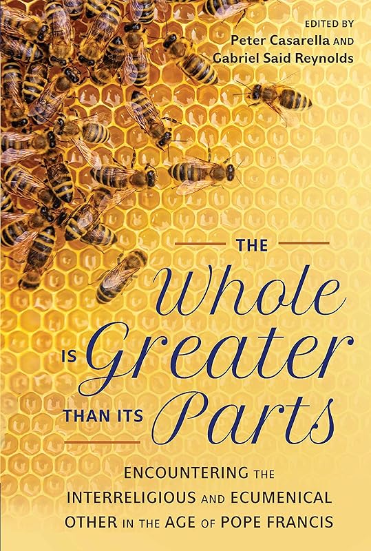 The Whole Is Greater Than Its Parts: Encountering the Interreligious and Ecumenical Other in the Age of Pope Francis by Peter Casarella