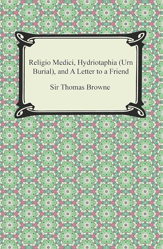 Religio Medici, Hydriotaphia (Urn Burial), and A Letter to a Friend by Sir Thomas Browne