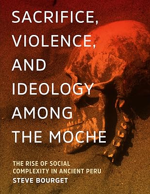 Sacrifice, Violence, and Ideology Among the Moche: The Rise of Social Complexity in Ancient Peru (The William and Bettye Nowlin Series in Art, History, and Culture of the Western Hemisphere)