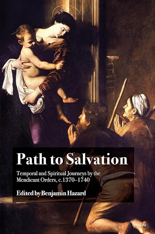 Path to Salvation: Temporal and Spiritual Journeys by the Mendicant Orders, c.1370–1740 by Benjamin Hazard