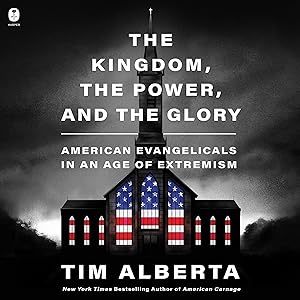 The Kingdom, the Power, and the Glory: American Evangelicals in an Age of Extremism by Tim Alberta