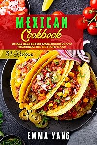 Mexican Cookbook: 70 Easy Recipes For Tacos Burritos And Traditional Dishes From Mexico by Emma Yang