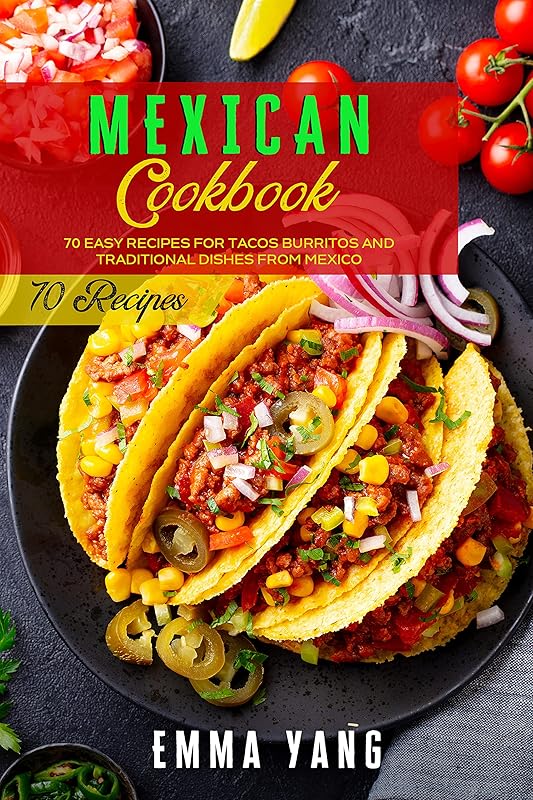 Mexican Cookbook: 70 Easy Recipes For Tacos Burritos And Traditional Dishes From Mexico by Emma Yang