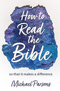 How to Read the Bible: so that it makes a difference by Michael Parsons