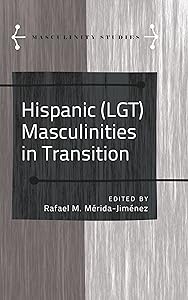 Hispanic (LGT) Masculinities in Transition (Masculinity Studies Book 4) by Rafael M. Mérida-Jiménez