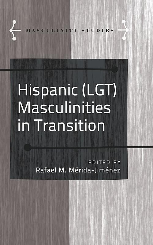 Hispanic (LGT) Masculinities in Transition (Masculinity Studies Book 4) by Rafael M. Mérida-Jiménez