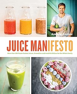 Juice Manifesto: More than 120 Flavor-Packed Juices, Smoothies and Healthful Meals for the Whole Family by Andrew Cooper