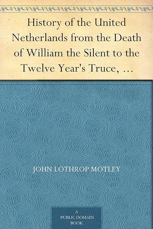 History of the United Netherlands from the Death of William the Silent to the Twelve Year's Truce, 1605-07 by John Lothrop Motley