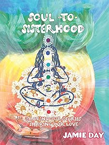 Soul to Sisterhood: Sharing Our Stories, Sharing Our Love by Jamie Day
