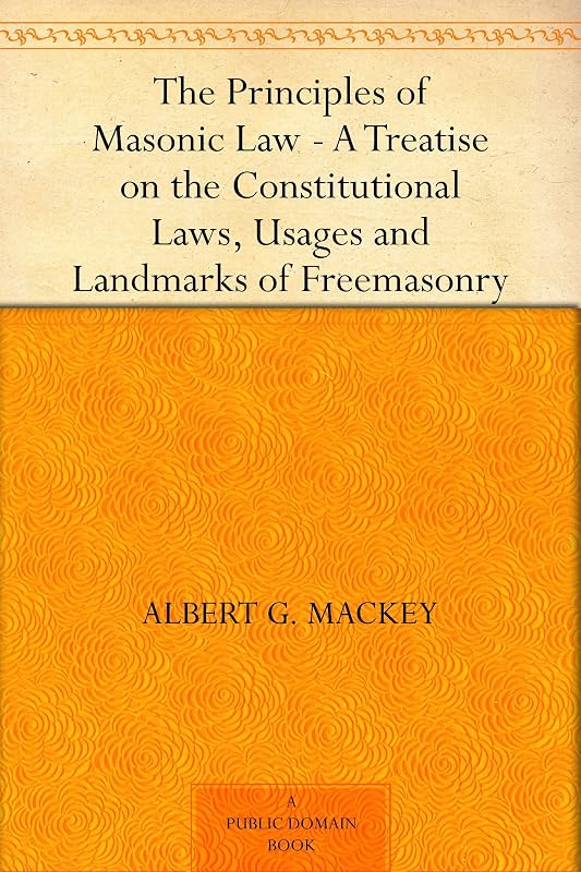 The Principles of Masonic Law A Treatise on the Constitutional Laws, Usages and Landmarks of Freemasonry by Albert G. Mackey