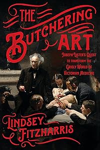 The Butchering Art: Joseph Lister's Quest to Transform the Grisly World of Victorian Medicine by Lindsey Fitzharris