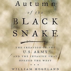 Autumn of the Black Snake: The Creation of the U.S. Army and the Invasion That Opened the West by William Hogeland