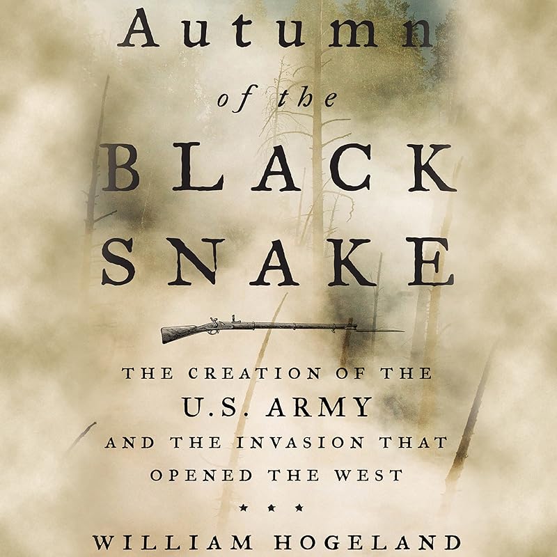 Autumn of the Black Snake: The Creation of the U.S. Army and the Invasion That Opened the West by William Hogeland