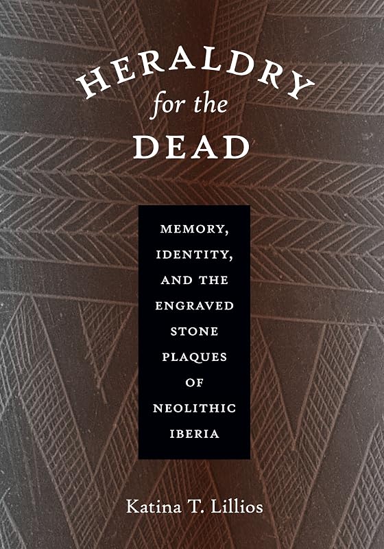 Heraldry for the Dead: Memory, Identity, and the Engraved Stone Plaques of Neolithic Iberia by Katina T. Lillios