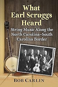 What Earl Scruggs Heard: String Music Along the North Carolina-South Carolina Border by Bob Carlin
