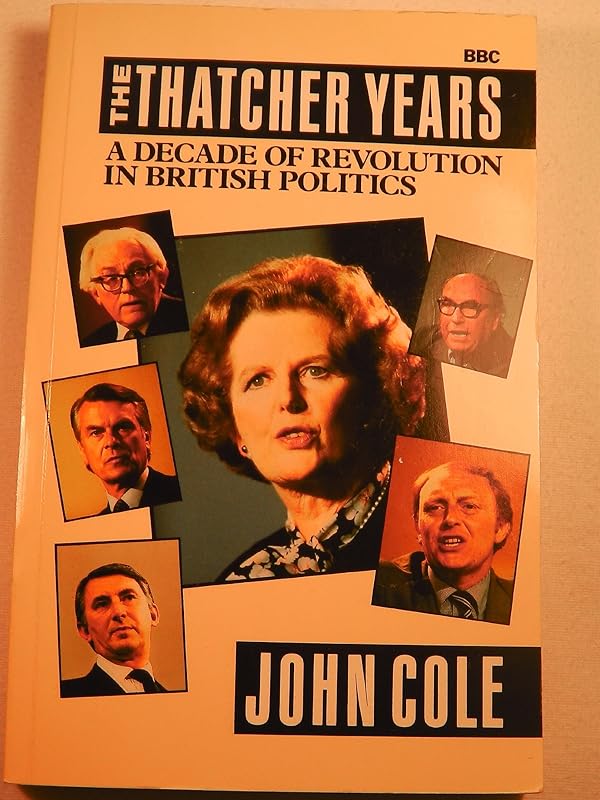 Thatcher Years: A Decade of Revolution in British Politics by John Cole