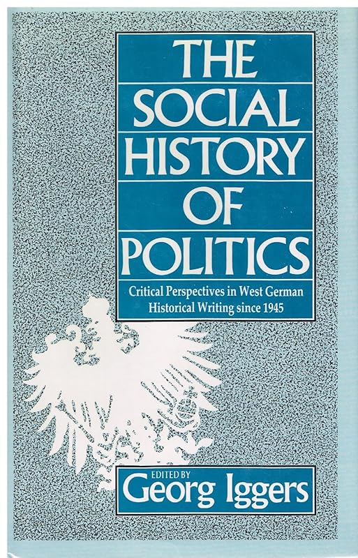 The Social History of Politics: Critical Perspectives in West German Historical Writing Since 1945 by Georg Iggers