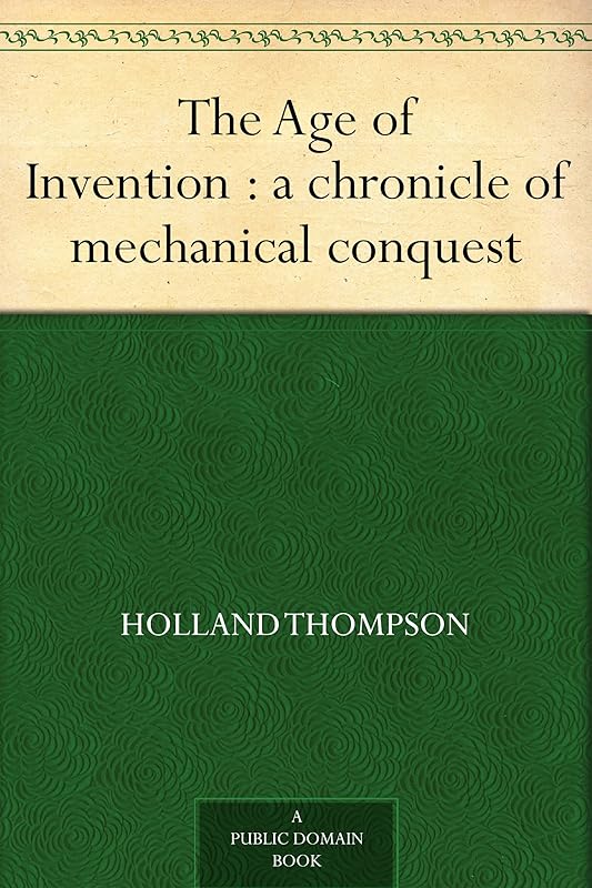 The Age of Invention : a chronicle of mechanical conquest by Holland Thompson