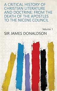 A Critical History of Christian Literature and Doctrine: From the Death of the Apostles to the Nicene Council Volume 1 by Sir James Donaldson