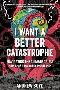I Want a Better Catastrophe: Navigating the Climate Crisis with Grief, Hope, and Gallows Humor by Andrew Boyd