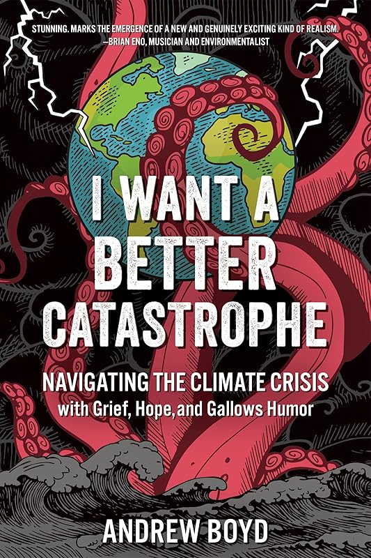 I Want a Better Catastrophe: Navigating the Climate Crisis with Grief, Hope, and Gallows Humor by Andrew Boyd