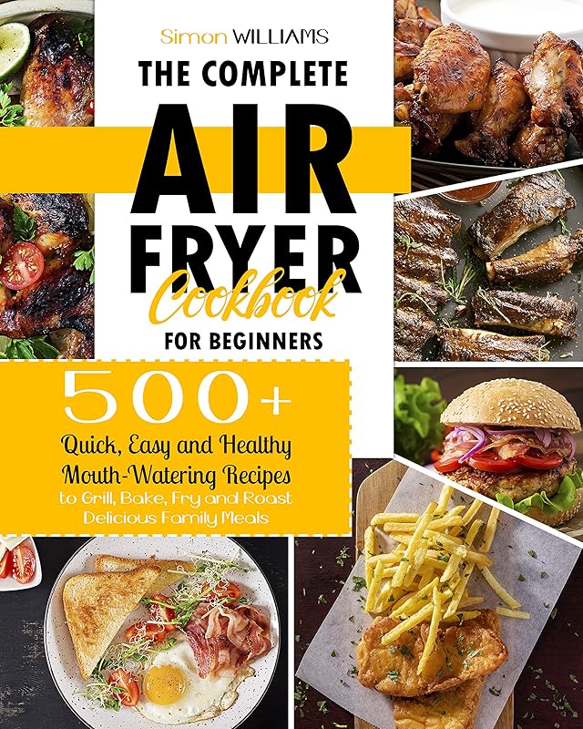 The Complete Air Fryer Cookbook for Beginners: 500+ Quick, Easy and Healthy Mouth-Watering Recipes to Grill, Bake, Fry and Roast Delicious Family Meals. by Simon Williams