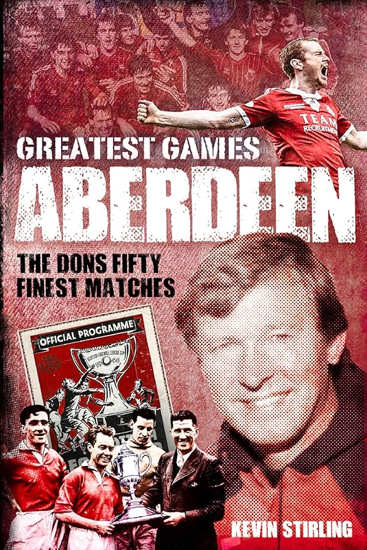 Aberdeen Greatest Games: The Dons' Fifty Finest Matches by Kevin Stirling