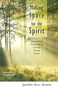 Making Space for the Spirit: Developing a Contemplative Christian Retreat Center by Jennifer Kerr Graves