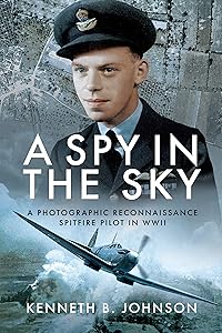 A Spy in the Sky: A Photographic Reconnaissance Spitfire Pilot in WWII by Kenneth B. Johnson
