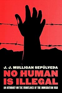 No Human is Illegal: An Attorney on the Front Lines of the Immigration War by J. J. Mulligan Sepulveda