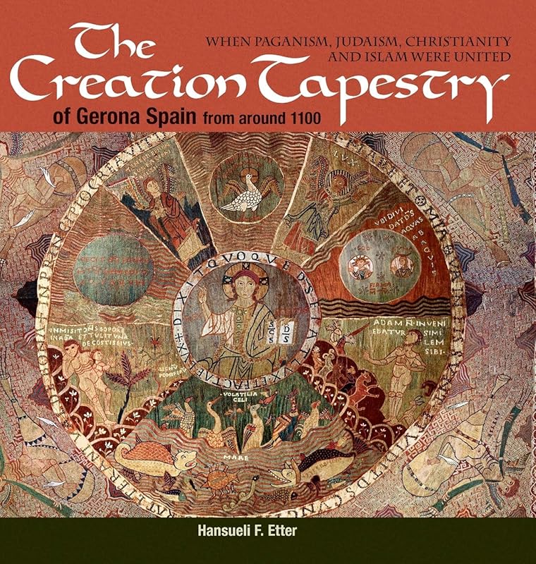 The Creation Tapestry of Girona (Spain) from around 1100: When Paganism, Judaism, Christianity and Islam were United by Hansueli F Etter
