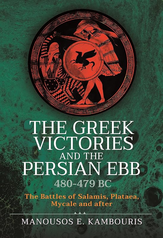 The Greek Victories and the Persian Ebb 480-479 BC: The Battles of Salamis, Plataea, Mycale and after by Manousos E Kambouris
