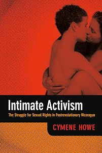 Intimate Activism: The Struggle for Sexual Rights in Postrevolutionary Nicaragua by Cymene Howe