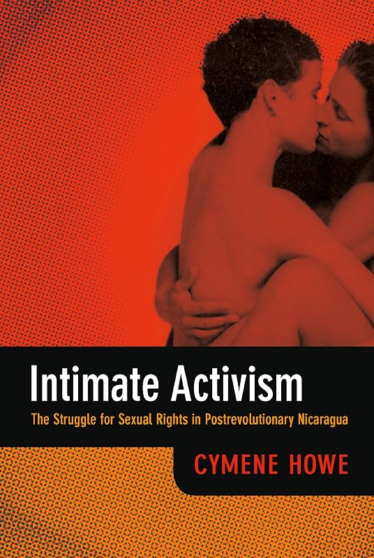 Intimate Activism: The Struggle for Sexual Rights in Postrevolutionary Nicaragua by Cymene Howe